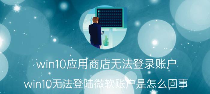 win10应用商店无法登录账户 win10无法登陆微软账户是怎么回事？